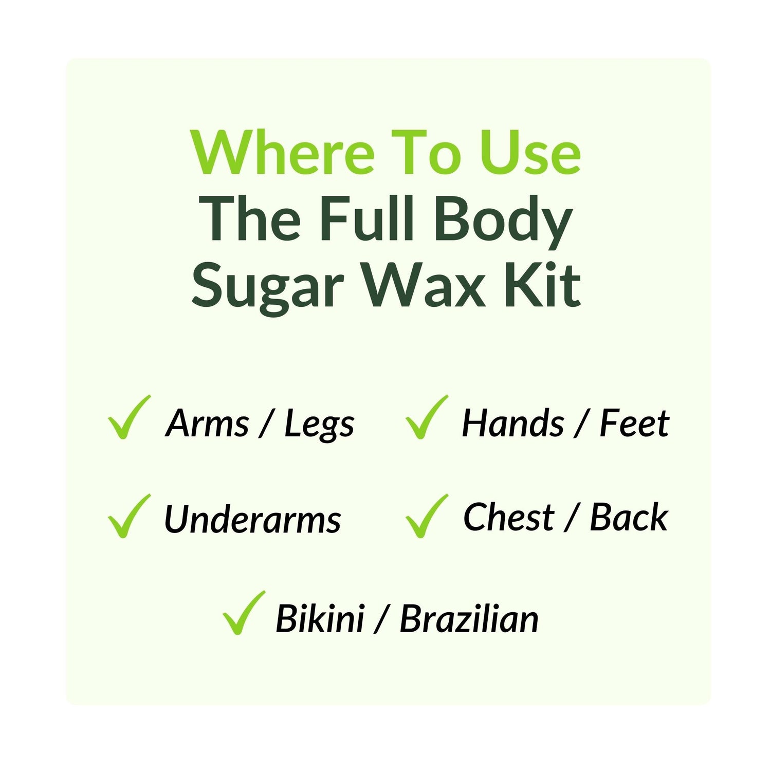 Where to use the full body sugar wax kit. Arms / legs, hands / feet, underarms, chest / back, bikini and Brazilian