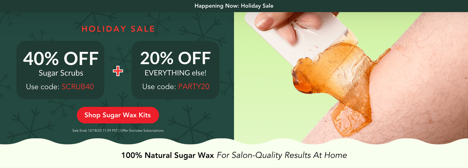 Holiday Sale Happening Now. 40% off sugar scrubs with code: SCRUB40. PLUS 20% Off everything else! Use code: PARTY20. Shop sugar wax kits.
