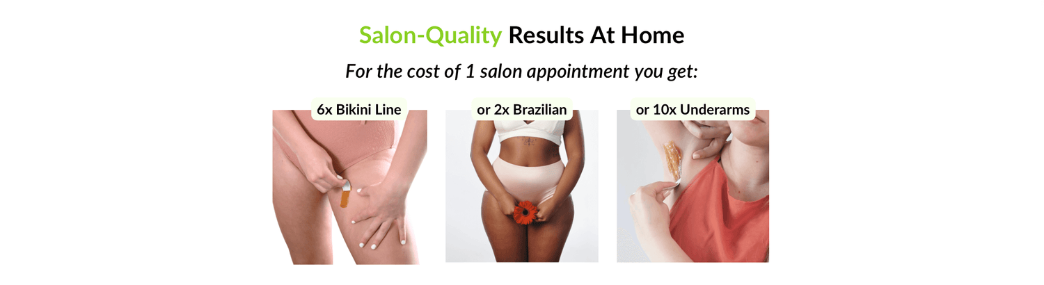 Salon-Quality Results at home. for the cost of 1 salon appointment you get: 6x bikini line. or 2x Brazilian. or 10x underarms.