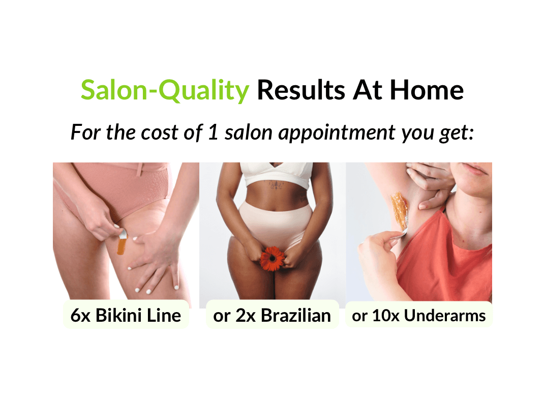 Salon-Quality Results at home. for the cost of 1 salon appointment you get: 6x bikini line. or 2x Brazilian. or 10x underarms.